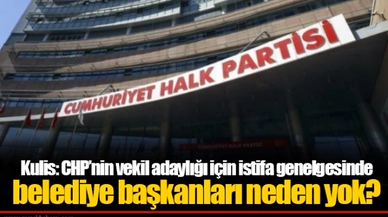 Kulis: CHP’nin vekil adaylığı için istifa genelgesinde belediye başkanları neden yok?