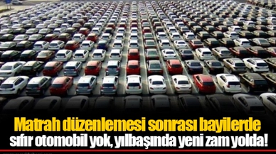 Matrah düzenlemesi sonrası bayilerde sıfır otomobil yok, yılbaşında yeni zam yolda!