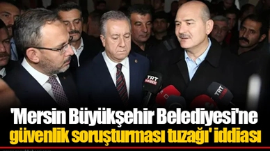 'Mersin Büyükşehir Belediyesi'ne güvenlik soruşturması tuzağı' iddiası