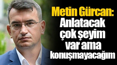 Metin Gürcan: Anlatacak çok şeyim var ama konuşmayacağım