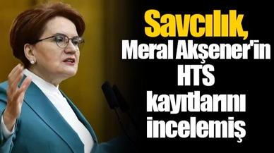 Savcılık, Meral Akşener'in HTS kayıtlarını incelemiş