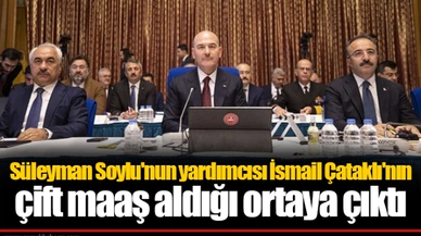 Süleyman Soylu'nun yardımcısı İsmail Çataklı'nın çift maaş aldığı ortaya çıktı