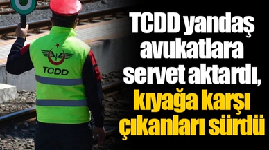 TCDD yandaş avukatlara servet aktardı, kıyağa karşı çıkanları sürdü
