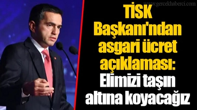 TİSK Başkanı'ndan asgari ücret açıklaması: Elimizi taşın altına koyacağız