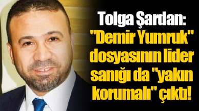 Tolga Şardan: "Demir Yumruk" dosyasının lider sanığı da "yakın korumalı" çıktı!