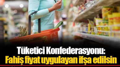 Tüketici Konfederasyonu: Fahiş fiyat uygulayan ifşa edilsin, tekrar durumunda işletmeye geçici kapatma cezası verilsin
