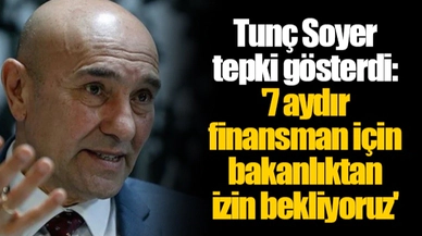 Tunç Soyer tepki gösterdi: '7 aydır finansman için bakanlıktan izin bekliyoruz'