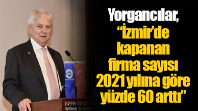 Yorgancılar, “İzmir’de kapanan firma sayısı 2021 yılına göre yüzde 60 arttı”