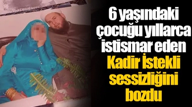 6 yaşındaki çocuğu yıllarca istismar eden Kadir İstekli sessizliğini bozdu