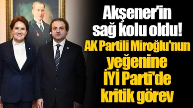 Akşener'in sağ kolu oldu! AK Partili Miroğlu'nun yeğenine İYİ Parti'de kritik görev