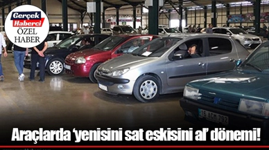 Araçlarda ‘yenisini sat eskisini al’ dönemi!