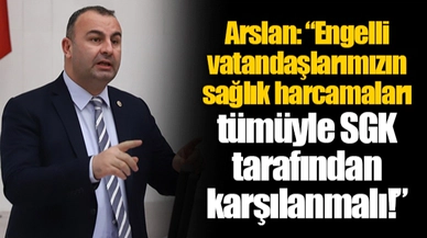 Arslan: “Engelli vatandaşlarımızın sağlık harcamaları tümüyle SGK tarafından karşılanmalı!”