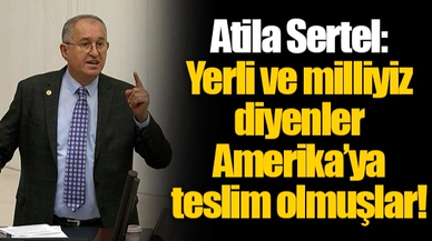 Atila Sertel: Yerli ve milliyiz diyenler Amerika’ya teslim olmuşlar!