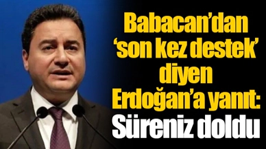 Babacan’dan ‘son kez destek’ diyen Erdoğan’a yanıt: Süreniz doldu