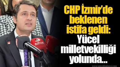 CHP İzmir'de beklenen istifa geldi: Yücel milletvekilliği yolunda…