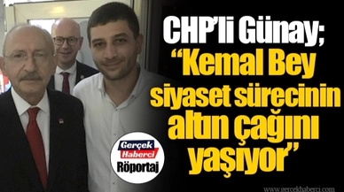 CHP'li Günay; "Kemal Bey siyaset sürecinin altın çağını yaşıyor"
