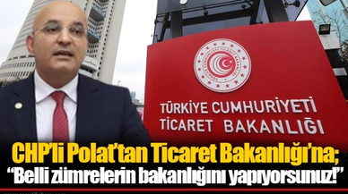 CHP’li Polat’tan Ticaret Bakanlığı’na;  “Belli zümrelerin bakanlığını yapıyorsunuz!”