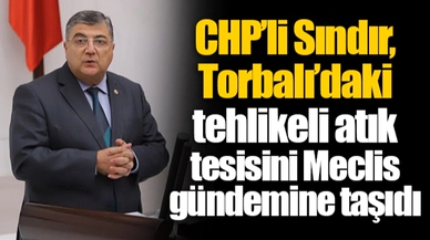 CHP’li Sındır, Torbalı’daki tehlikeli atık tesisini Meclis gündemine taşıdı