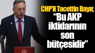 CHP’li Tacettin Bayır, “Bu AKP iktidarının son bütçesidir”