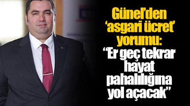 Günel’den ‘asgari ücret’ yorumu:  “Er geç tekrar hayat pahalılığına yol açacak”