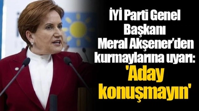 İYİ Parti Genel Başkanı Meral Akşener’den kurmaylarına uyarı: 'Aday konuşmayın'