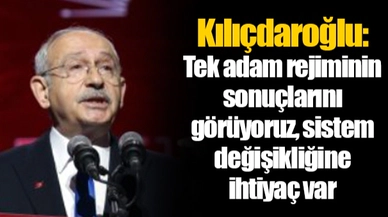 Kılıçdaroğlu: Tek adam rejiminin sonuçlarını görüyoruz, sistem değişikliğine ihtiyaç var