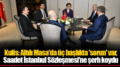 Kulis: Altılı Masa'da üç başlıkta 'sorun' var, Saadet İstanbul Sözleşmesi'ne şerh koydu