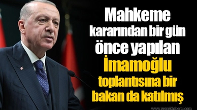 Mahkeme kararından bir gün önce yapılan İmamoğlu toplantısına bir bakan da katılmış