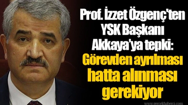 Prof. İzzet Özgenç'ten YSK Başkanı Akkaya’ya tepki: Görevden ayrılması hatta alınması gerekiyor