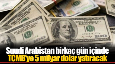 Suudi Arabistan birkaç gün içinde TCMB'ye 5 milyar dolar yatıracak