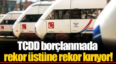 TCDD borçlanmada rekor üstüne rekor kırıyor!