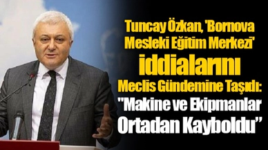 Tuncay Özkan, 'Bornova Mesleki Eğitim Merkezi' İddialarını Meclis Gündemine Taşıdı: "Makine ve Ekipmanlar Ortadan Kayboldu"