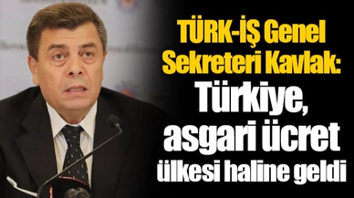 TÜRK-İŞ Genel Sekreteri Kavlak: Türkiye, asgari ücret ülkesi haline geldi