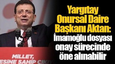Yargıtay Onursal Daire Başkanı Aktan: İmamoğlu dosyası onay sürecinde öne alınabilir
