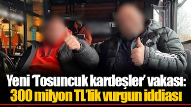 Yeni ‘Tosuncuk kardeşler’ vakası: 300 milyon TL’lik vurgun iddiası