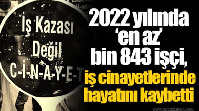 2022 yılında ‘en az’ bin 843 işçi, iş cinayetlerinde hayatını kaybetti