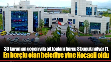 30 kurumun geçen yıla ait toplam borcu 8 buçuk milyar TL  En borçlu olan belediye yine Kocaeli oldu