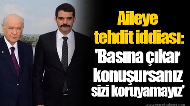 Aileye tehdit iddiası: 'Basına çıkar konuşursanız sizi koruyamayız'