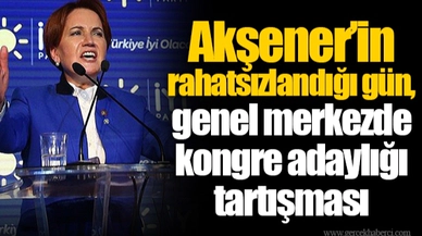 Akşener’in rahatsızlandığı gün, genel merkezde kongre adaylığı tartışması