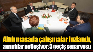 Altılı masada çalışmalar hızlandı, ayrıntılar netleşiyor: 3 geçiş senaryosu
