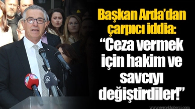Başkan Arda’dan çarpıcı iddia: “Ceza vermek için hakim ve savcıyı değiştirdiler!”