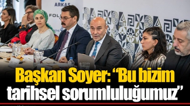 Başkan Soyer: “Bu bizim tarihsel sorumluluğumuz”