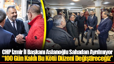 CHP İzmir İl Başkanı Aslanoğlu Sahadan Ayrılmıyor...  “100 Gün Kaldı Bu Kötü Düzeni Değiştireceğiz”