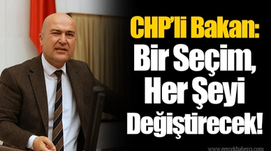 CHP’li Bakan: Bir Seçim, Her Şeyi Değiştirecek!