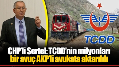 CHP’li Sertel: TCDD’nin milyonları bir avuç AKP’li avukata aktarıldı