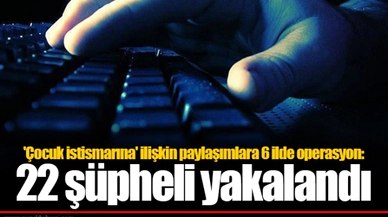 'Çocuk istismarına' ilişkin paylaşımlara 6 ilde operasyon: 22 şüpheli yakalandı