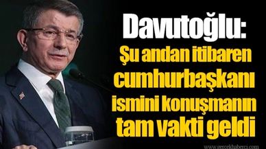 Davutoğlu: Şu andan itibaren cumhurbaşkanı ismini konuşmanın tam vakti geldi