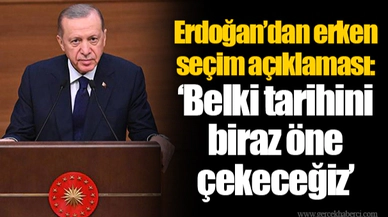 Erdoğan’dan erken seçim açıklaması: ‘Belki tarihini  biraz öne  çekeceğiz’