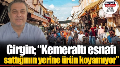 Girgin; “Kemeraltı esnafı sattığının yerine ürün koyamıyor”
