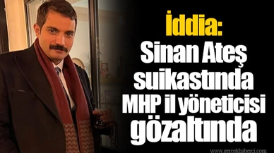 İddia: Sinan Ateş suikastında MHP il yöneticisi gözaltında